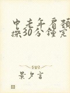 中老年肩颈健身操30分钟完整版