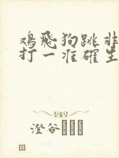 鸡飞狗跳非常事打一准确生肖 鸡飞狗跳非常事打一准确生肖