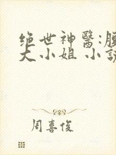 绝世神医:腹黑大小姐 小说免费阅读 绝世神医:腹黑大小姐 小说免费阅读
