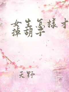 女生怎样才能去掉胡子 女生怎样才能去掉胡子