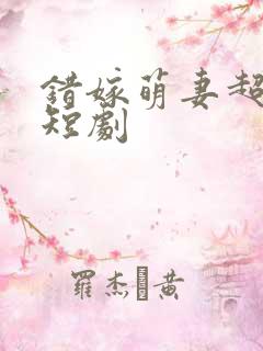 错嫁萌妻超甜的短剧