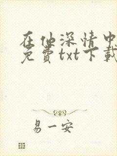 在他深情中陨落免费txt下载 在他深情中陨落免费txt下载