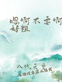 嗯啊不要啊好大好粗