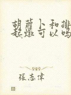 胡萝卜和排骨一起炖可以吗