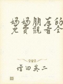 妈妈朋友的儿子免费观看全集 妈妈朋友的儿子免费观看全集