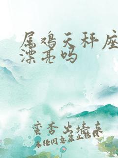 属鸡天秤座女生漂亮吗