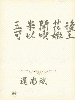 玉米开花后多久可以吃嫩玉米