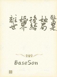 离婚后她惊艳了世界结局是什么 离婚后她惊艳了世界结局是什么