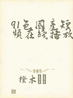 91色国产短视频在线播放在线看完整中文版 91色国产短视频在线播放在线看完整中文版