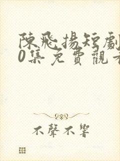 陈飞扬短剧100集免费观看