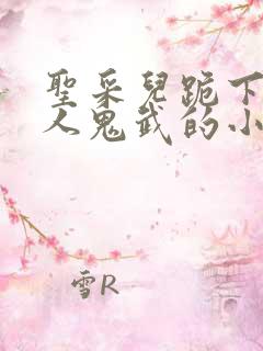 圣采儿跪下叫主人鬼武的小说 圣采儿跪下叫主人鬼武的小说