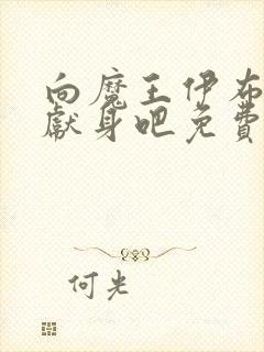向魔王伊布罗贾献身吧免费动漫全集免 向魔王伊布罗贾献身吧免费动漫全集免