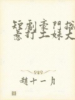 短剧豪门总裁误惹打工妹大结局 短剧豪门总裁误惹打工妹大结局