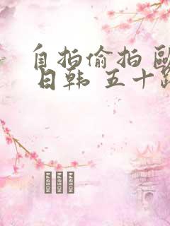 自拍偷拍 欧美 日韩 五十路