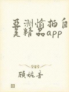 亚洲愉拍自拍欧美精品app