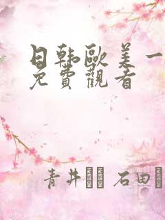 日韩欧美一级片免费观看 日韩欧美一级片免费观看