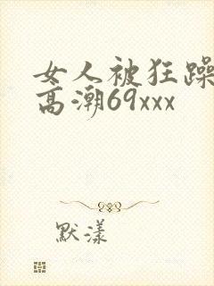 女人被狂躁c到高潮69xxx 女人被狂躁c到高潮69xxx