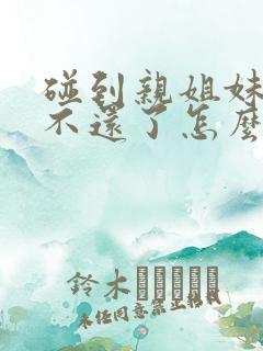 碰到亲姐妹借钱不还了怎么办 碰到亲姐妹借钱不还了怎么办
