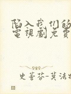 陷入我们的恋爱电视剧免费观看全集