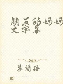 朋友的妈妈2中文字幕 朋友的妈妈2中文字幕