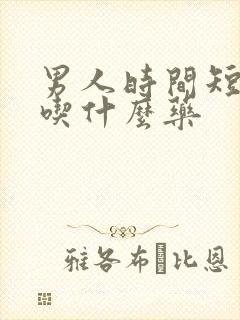 男人时间短咋办吃什么药