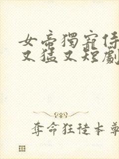 女帝独宠侍卫他又猛又短剧在线免费看