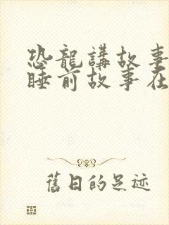 恐龙讲故事儿童睡前故事在线听