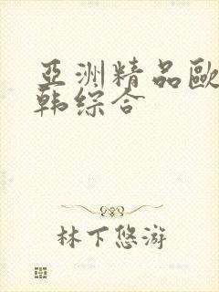 亚洲精品欧美日韩综合 亚洲精品欧美日韩综合