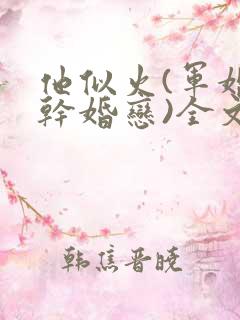 他似火(军婚高干婚恋)全文免费阅读双处吗