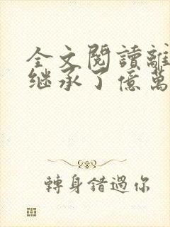 全文阅读离婚后继承了亿万家产 全文阅读离婚后继承了亿万家产
