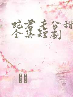 蛇君老公甜又宠全集短剧