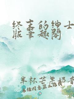 终末的绅士无错版笔趣阁