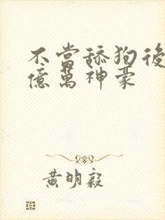 不当舔狗后成为亿万神豪 不当舔狗后成为亿万神豪