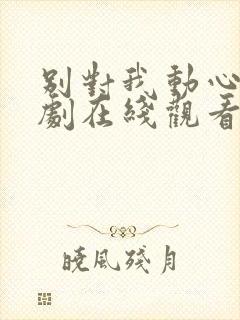 别对我动心电视剧在线观看免费