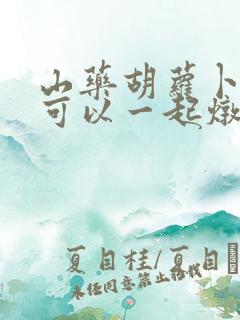山药胡萝卜玉米可以一起炖排骨吗 山药胡萝卜玉米可以一起炖排骨吗