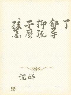 孩子抑郁了家长怎么疏导