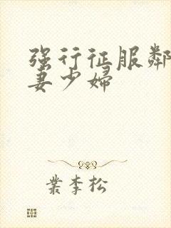 强行征服邻居人妻少妇