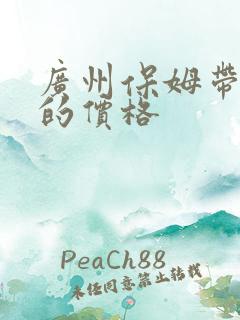 广州保姆带孩子的价格 广州保姆带孩子的价格