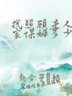 找照顾老人的住家保姆多少钱一个月