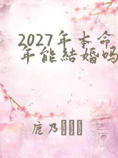 2027年本命年能结婚吗 2027年本命年能结婚吗