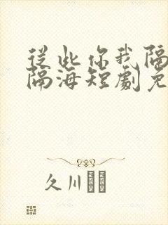 从此你我隔山也隔海短剧免费观看完整版