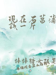 现在石菖蒲多少钱一斤 现在石菖蒲多少钱一斤