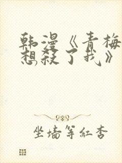 韩漫《青梅竹马想杀了我》免费阅读