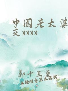 中国老太婆性猛交xxxx 中国老太婆性猛交xxxx