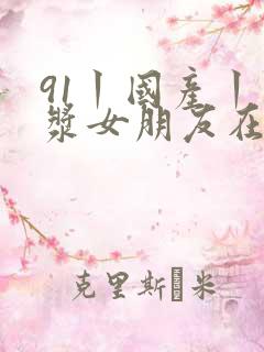 91丨国产丨白浆女朋友在线观看
