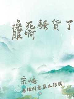 操死骚货了好舒服啊