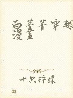 白菁菁穿越兽世漫画 白菁菁穿越兽世漫画