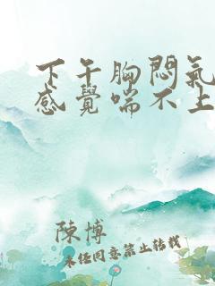 下午胸闷气短,感觉喘不上气什么原因