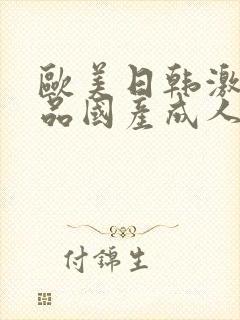 欧美日韩激情精品国产成人 欧美日韩激情精品国产成人