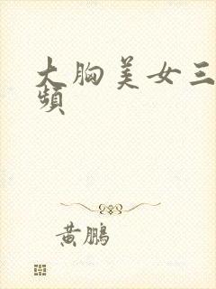 大胸美女三级视频